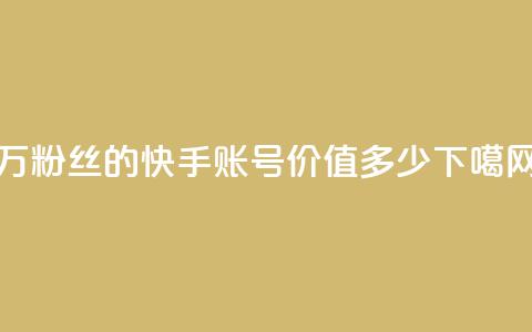1000万粉丝的快手账号价值多少？ 第1张
